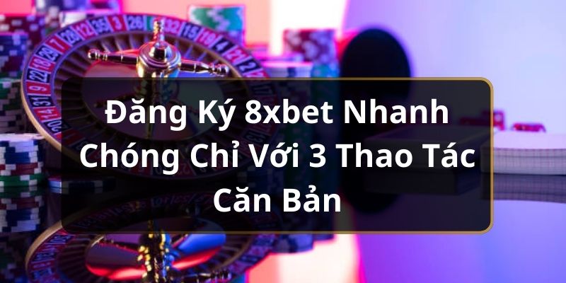 Đăng Ký 8xbet Nhanh Chóng Chỉ Với 3 Thao Tác Căn Bản