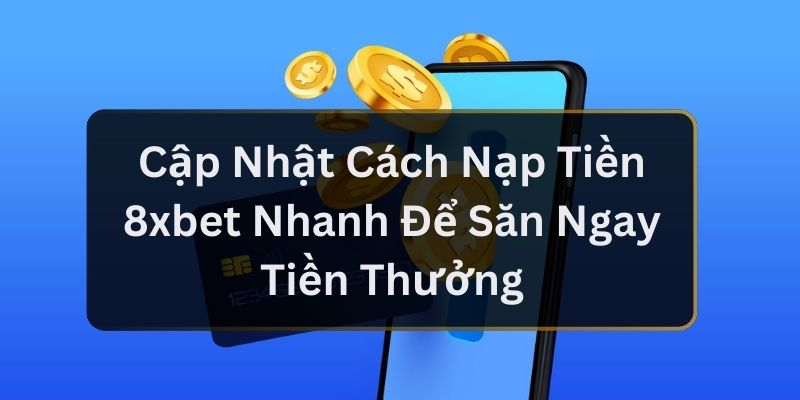 Cập Nhật Cách Nạp Tiền 8xbet Nhanh Để Săn Ngay Tiền Thưởng