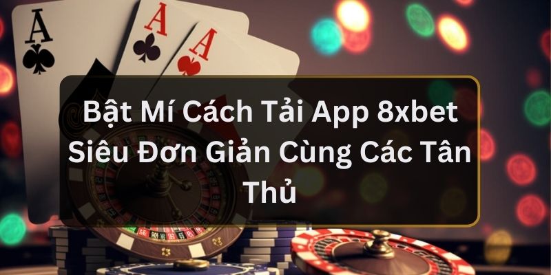 Bật Mí Cách Tải App 8xbet Siêu Đơn Giản Cùng Các Tân Thủ